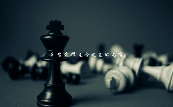 王者荣耀适合玩鱼的名字