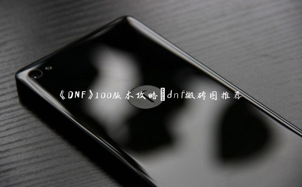 《DNF》100版本攻略_dnf搬砖图推荐