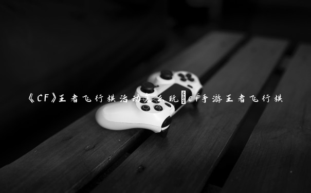 《CF》王者飞行棋活动怎么玩_cf手游王者飞行棋