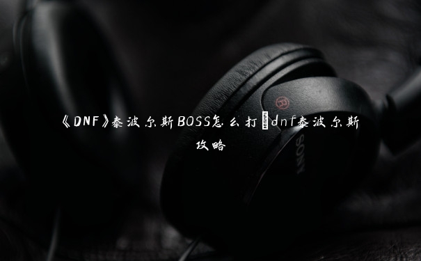 《DNF》泰波尔斯BOSS怎么打_dnf泰波尔斯攻略